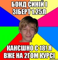 Бонд синій і зіберт 1.25л канєшно є 18! я вже на 2гом курсі