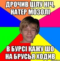 дрочив цілу ніч, натер мозолі в бурсі кажу шо на брусья ходив