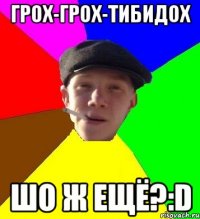 Грох-грох-тибидох шо ж ещё?:D