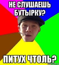 не слушаешь бутырку? пИтух чтоль?