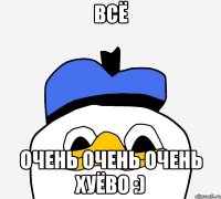 ВСЁ ОЧЕНЬ ОЧЕНЬ ОЧЕНЬ ХУЁВО :)