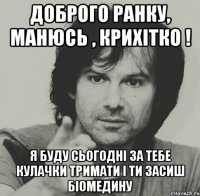 Доброго ранку, Манюсь , крихітко ! Я буду сьогодні за тебе кулачки тримати і ти засиш біомедину