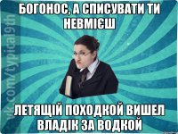 Богонос, а списувати ти невмієш Летящій походкой вишел Владік за водкой