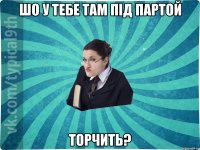 шо у тебе там під партой торчить?