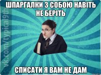 шпаргалки з собою навіть не беріть списати я вам не дам