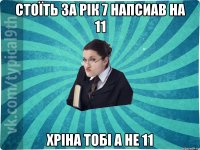 Стоїть за Рік 7 напсиав на 11 Хріна тобі а не 11