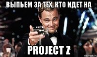 Выпьем за тех, кто идет на Project Z