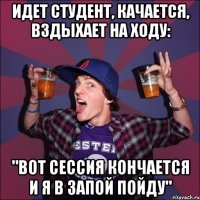 Идет студент, качается, вздыхает на ходу: "Вот сессия кончается и я в запой пойду"