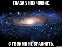 Глаза у них чужие, с твоими не сравнить.