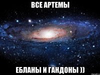 Все Артемы Ебланы и гандоны ))