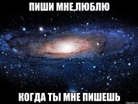 Пиши мне,люблю когда ты мне пишешь