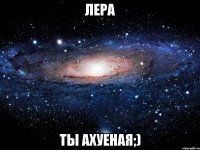 Лера ты ахуеная;)