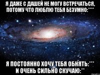 Я даже с Дашей не могу встречаться, потому что люблю тебя безумно:**** Я постоянно хочу тебя обнять:*** и очень сильно скучаю:**