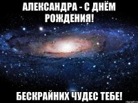 Александра - С днём рождения! Бескрайних чудес тебе!