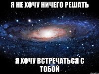 Я не хочу ничего решать Я хочу встречаться с тобой