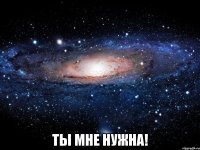  Ты мне нужна!