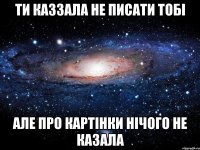 ти каззала не писати тобі але про картінки нічого не казала