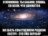 Я понимаю, ты бабник, спишь со всем, что движется Но ебать собственную родную сестру - это уже перебор