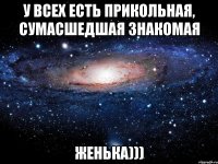 У всех есть прикольная, сумасшедшая знакомая ЖЕНЬКА)))