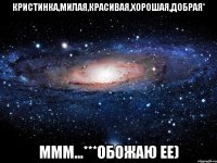 Кристинка,милая,красивая,хорошая,добрая* ммм...***обожаю ее)