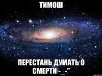 тимош перестань думать о смерти -_-"