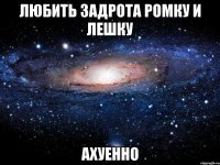 Любить задрота Ромку и Лешку ахуенно