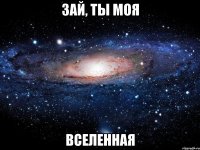 Зай, ты моя ВСЕЛЕННАЯ