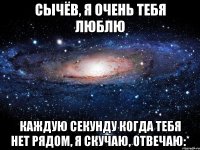 Сычёв, я очень тебя люблю Каждую секунду когда тебя нет рядом, я скучаю, отвечаю:*