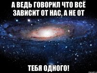 А ведь говорил что всё зависит от нас, а не от Тебя одного!