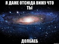 Я даже отсюда Вижу что ты Долбаеб