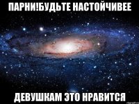 Парни!Будьте настойчивее Девушкам это нравится