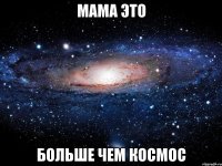 Мама это Больше чем космос