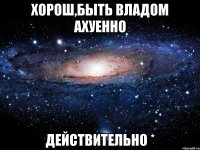 хорош,Быть Владом ахуенно действительно *