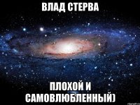 Влад стерва плохой и самовлюбленный)