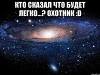 Кто сказал что будет легко...? Охотник :D 