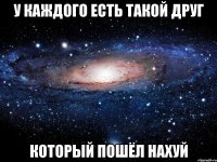 У каждого есть такой друг Который пошёл нахуй