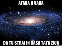 Afara ii vara da tu strai in casa tata ziua