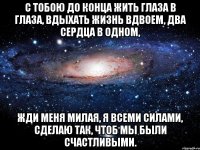 С тобою до конца жить глаза в глаза, Вдыхать жизнь вдвоем, два сердца в одном, Жди меня милая, я всеми силами, Сделаю так, чтоб мы были счастливыми.