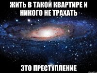 Жить в такой квартире и никого не трахать это преступление