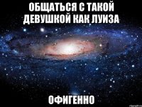 общаться с такой девушкой как луиза офигенно