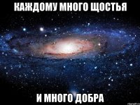 Каждому много щостья и много добра