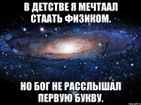 В детстве я мечтаал стаать физиком. Но Бог не расслышал первую букву.