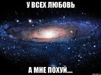 У ВСЕХ ЛЮБОВЬ А МНЕ ПОХУЙ....