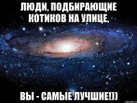 Люди, подбирающие котиков на улице, Вы - самые лучшие!))