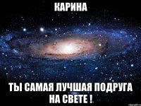 Карина Ты самая лучшая подруга на свете !