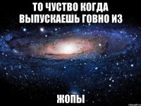 то чуство когда выпускаешь говно из жопы