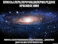 плюсы:Лера,Лерочка,Валерия;редкое красивое имя минусы:Валерааааааааааа,Валераааааааа....;Шикарная девочка,мастерко Валерочка