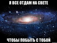 Я ВСЕ ОТДАМ НА СВЕТЕ ЧТОБЫ ПОБЫТЬ С ТОБОЙ