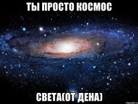 ты просто космос света(от дена)