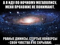 А я иду по ночному мегаполису, Меня прохожие не понимают. Рваные джинсы, стертые конверсы - Свои чувства я не скрываю.